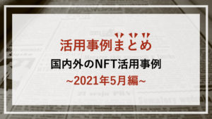 【まとめ】国内外のNFT活用事例集~2021年5月編~
